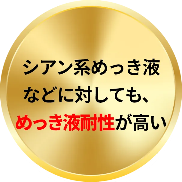 シアン系めっき液などに対しても、めっき液耐性が高い